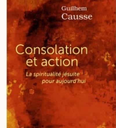 Consolation et action ; La spiritualité jésuite pour aujourd’hui, du P. Guilhem Causse sj
